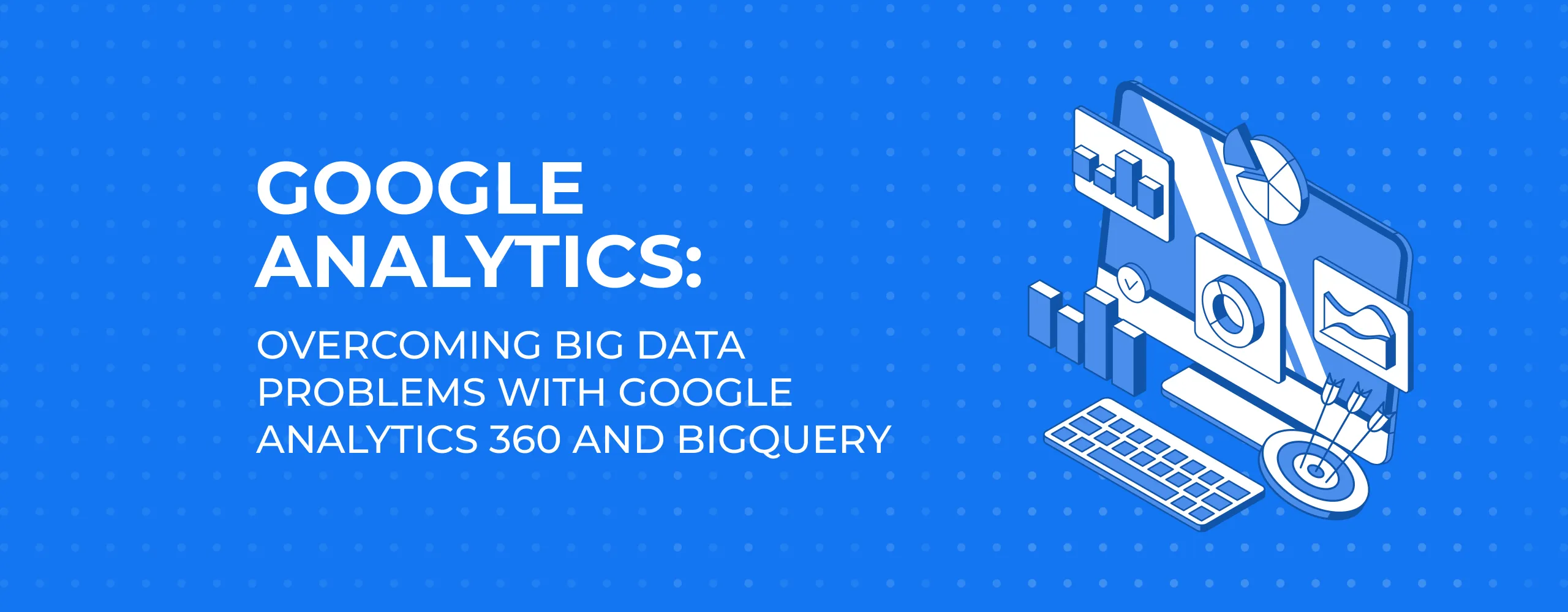 Google Analytics: Overcoming Big Data Problems with Google Analytics 360 and BigQuery