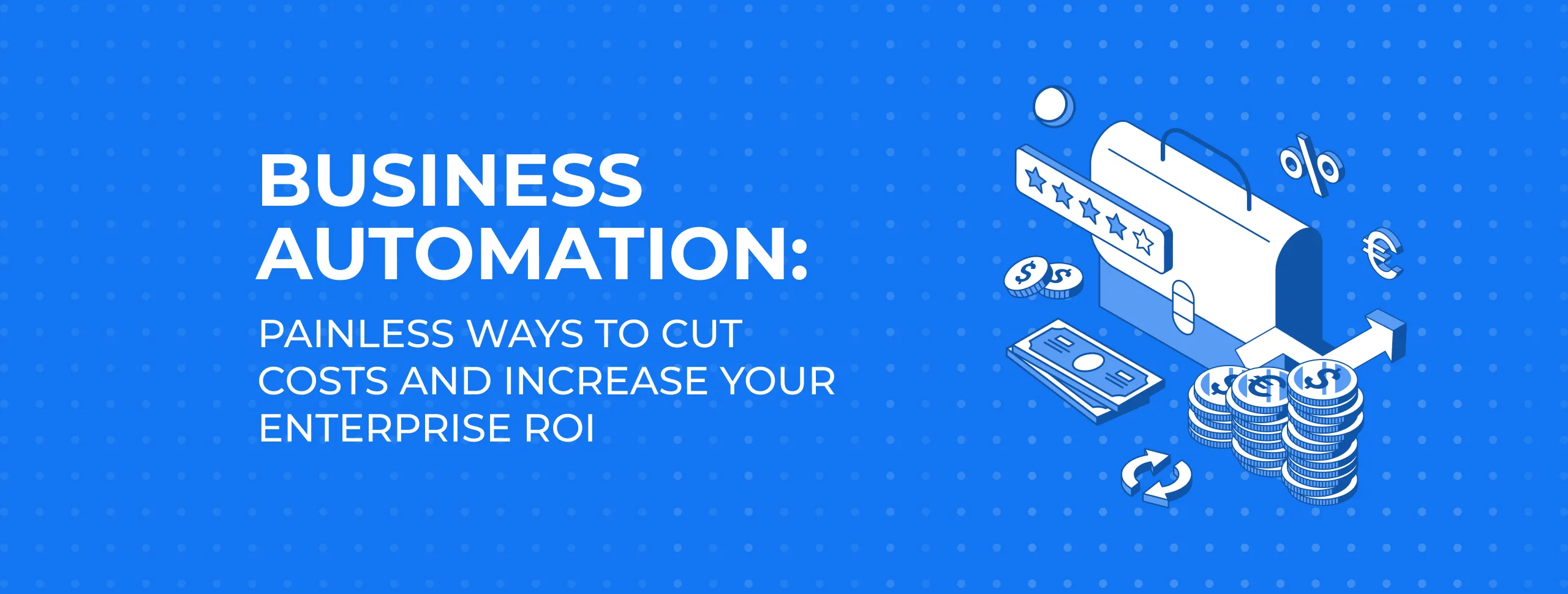 Business Automation: Painless Ways to Cut Costs and Increase Your Enterprise ROI