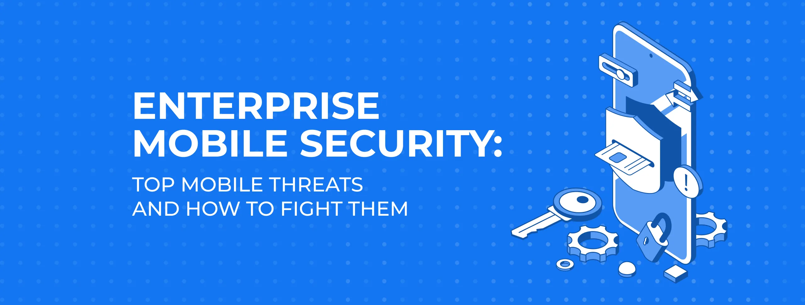 Enterprise Mobile Security: Top Mobile Threats and How to Fight Them