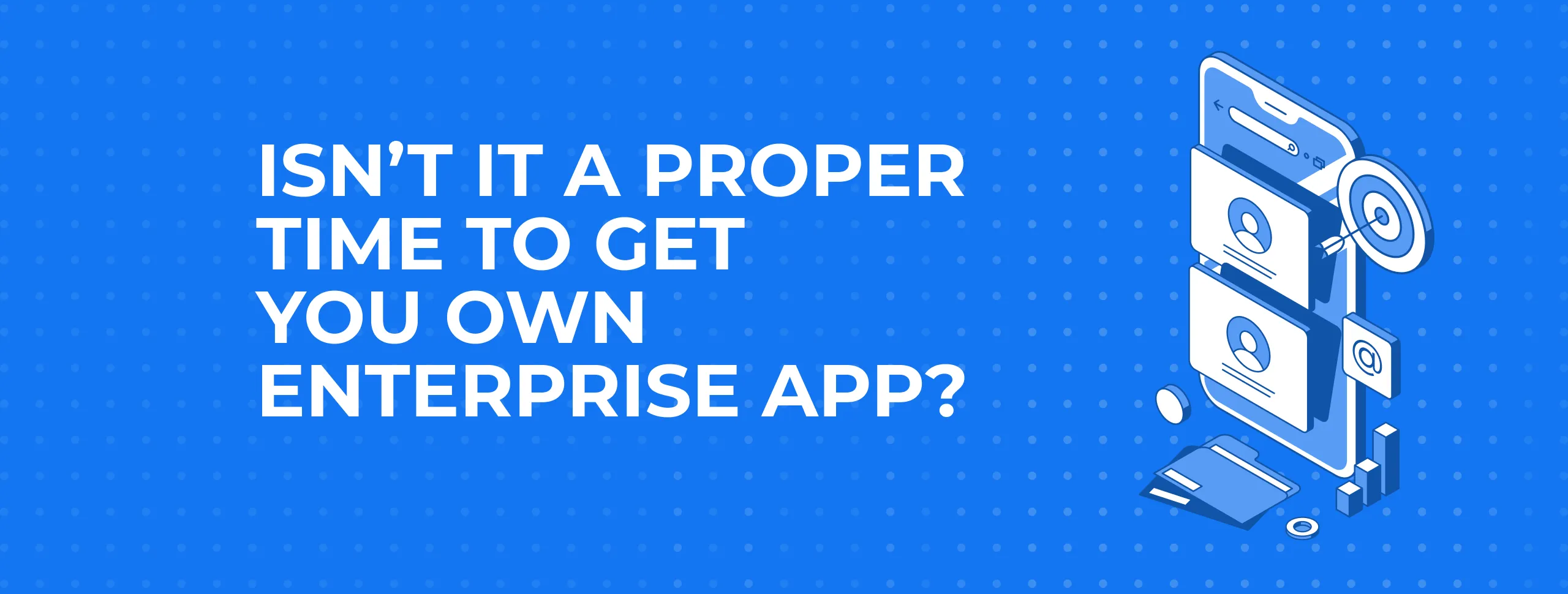 Isn’t it a Proper Time to Get you Own Enterprise App?